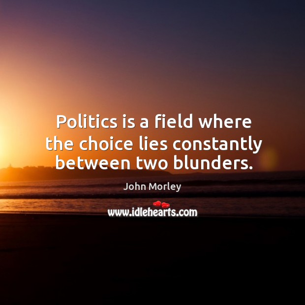 Politics is a field where the choice lies constantly between two blunders. John Morley Picture Quote