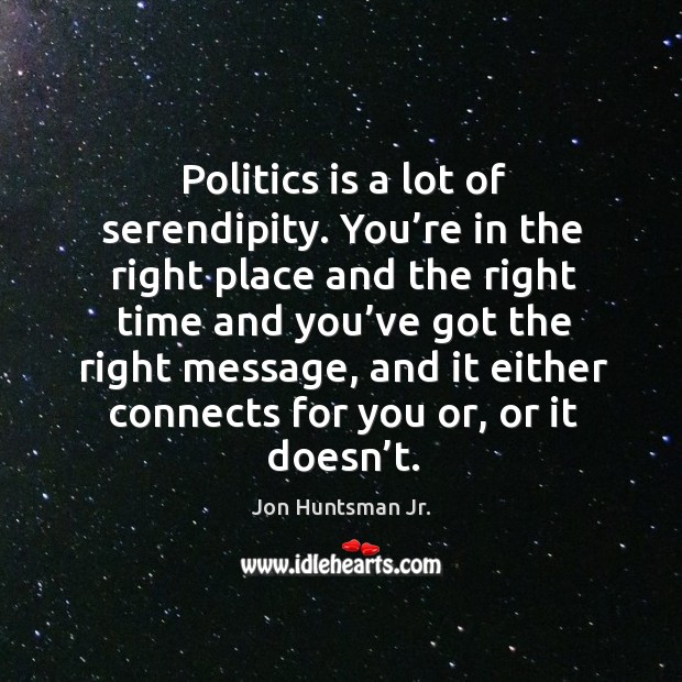 Politics is a lot of serendipity. You’re in the right place and the right time and Jon Huntsman Jr. Picture Quote
