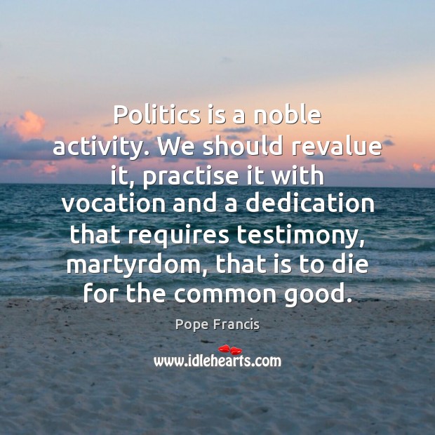 Politics is a noble activity. We should revalue it, practise it with Pope Francis Picture Quote