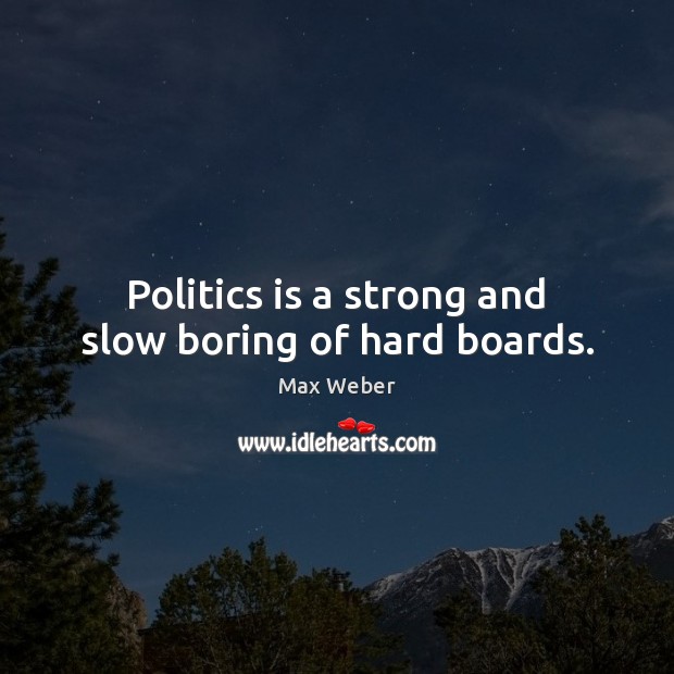 Politics is a strong and slow boring of hard boards. Image