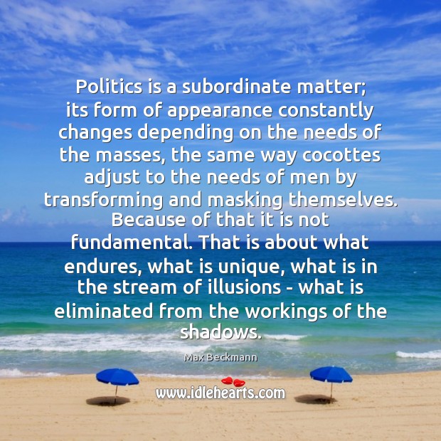 Politics is a subordinate matter; its form of appearance constantly changes depending 