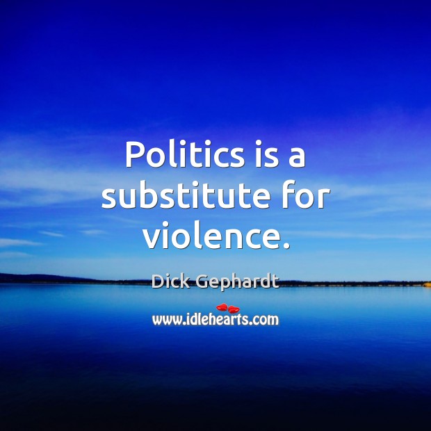 Politics is a substitute for violence. Dick Gephardt Picture Quote