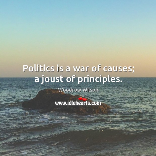 Politics is a war of causes; a joust of principles. Woodrow Wilson Picture Quote