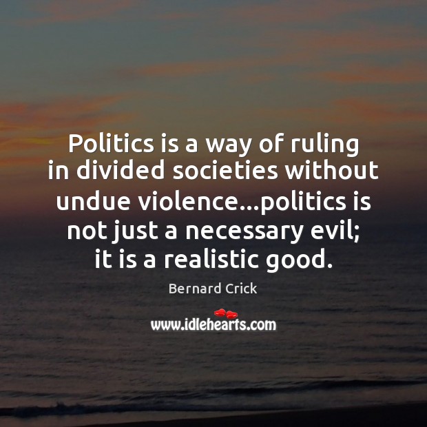 Politics is a way of ruling in divided societies without undue violence… Bernard Crick Picture Quote