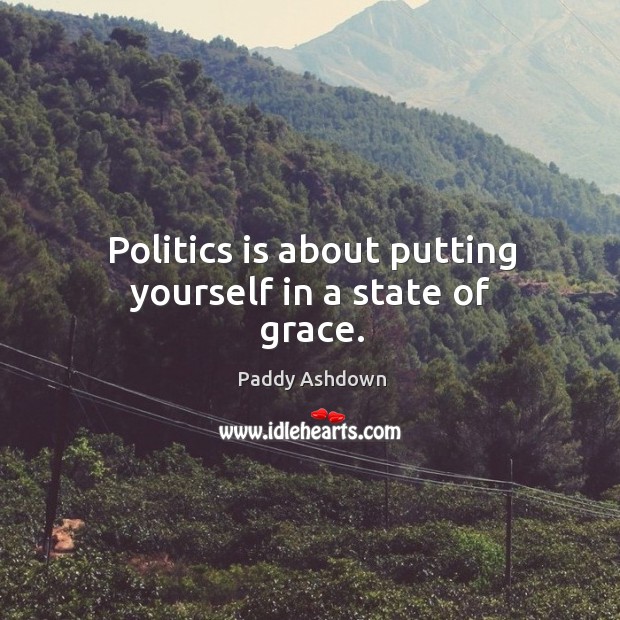 Politics is about putting yourself in a state of grace. Paddy Ashdown Picture Quote