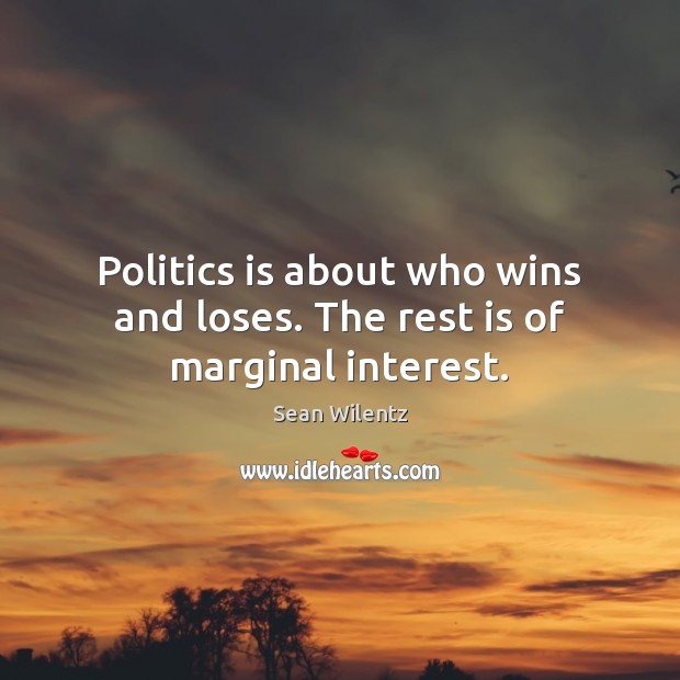 Politics is about who wins and loses. The rest is of marginal interest. Sean Wilentz Picture Quote