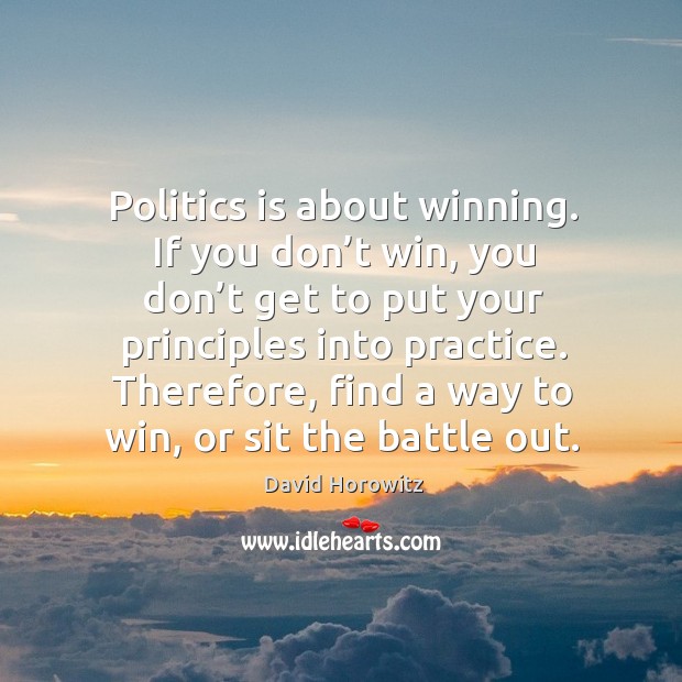 Politics is about winning. If you don’t win, you don’t get to put your principles into practice. David Horowitz Picture Quote