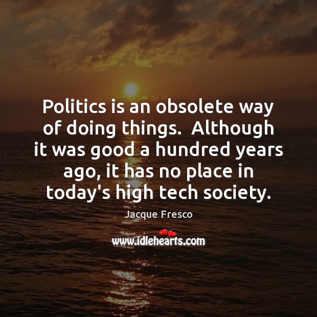 Politics is an obsolete way of doing things.  Although it was good Jacque Fresco Picture Quote