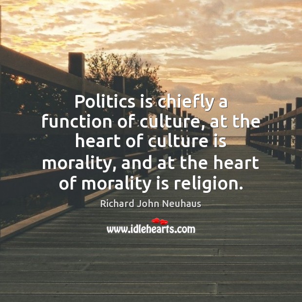 Politics is chiefly a function of culture, at the heart of culture Richard John Neuhaus Picture Quote