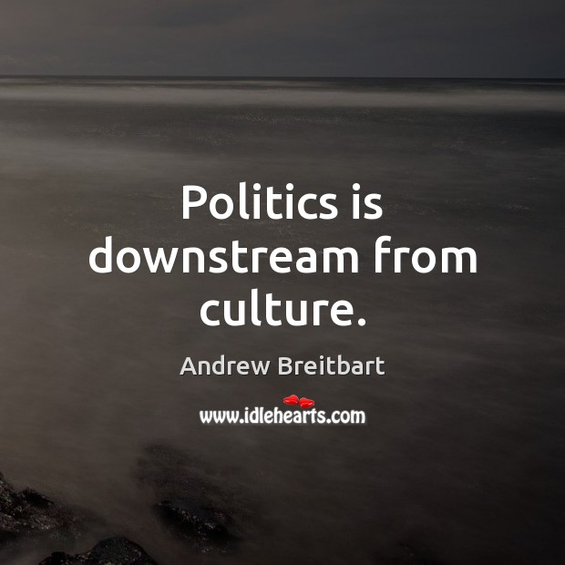 Politics is downstream from culture. Andrew Breitbart Picture Quote