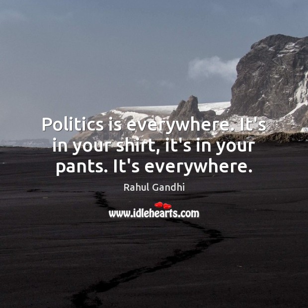 Politics is everywhere. It’s in your shirt, it’s in your pants. It’s everywhere. Image