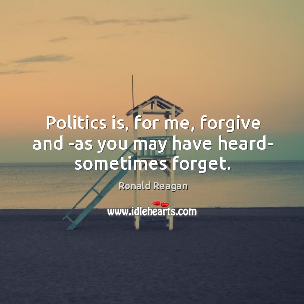 Politics is, for me, forgive and -as you may have heard- sometimes forget. Image