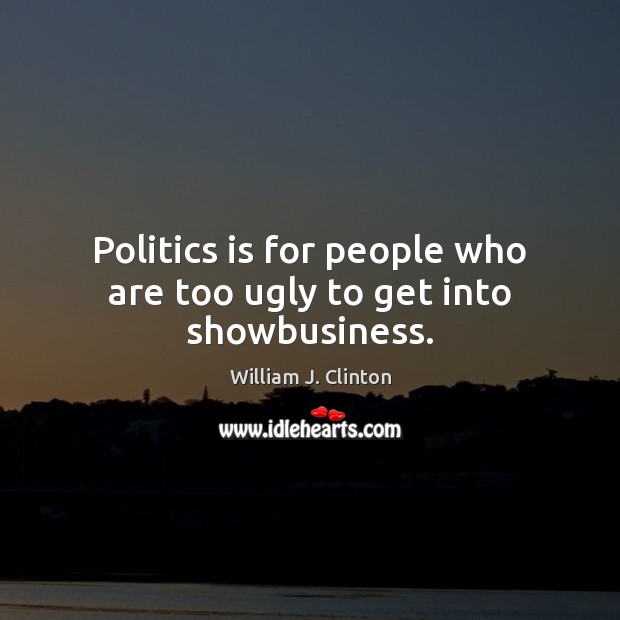 Politics is for people who are too ugly to get into showbusiness. William J. Clinton Picture Quote