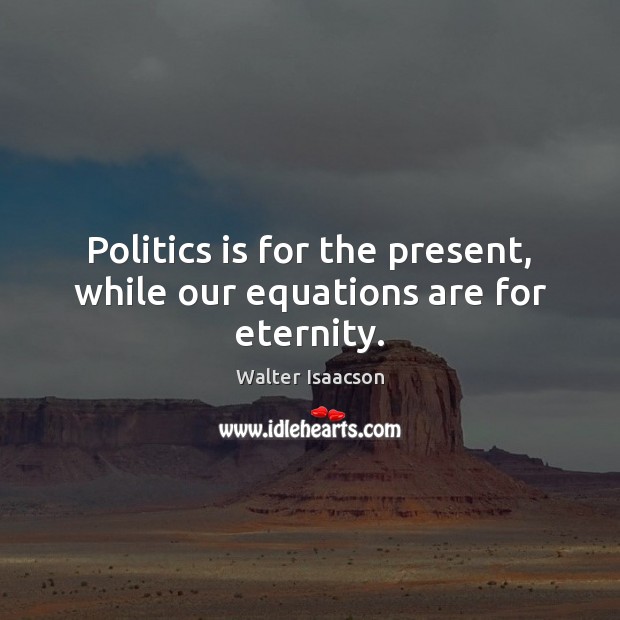 Politics is for the present, while our equations are for eternity. Image
