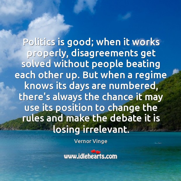 Politics is good; when it works properly, disagreements get solved without people Vernor Vinge Picture Quote