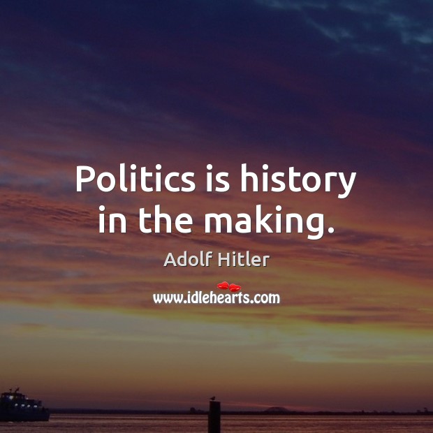 Politics is history in the making. Adolf Hitler Picture Quote