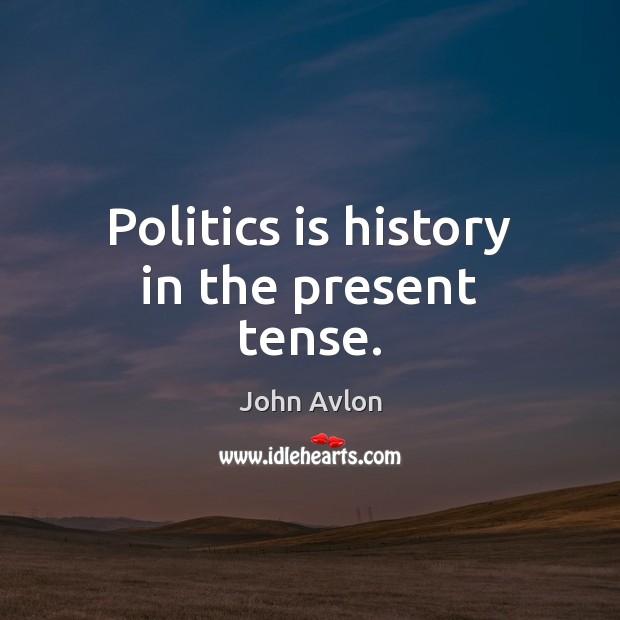 Politics is history in the present tense. John Avlon Picture Quote