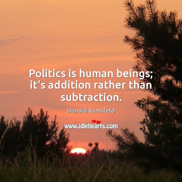 Politics is human beings; it’s addition rather than subtraction. Donald Rumsfeld Picture Quote