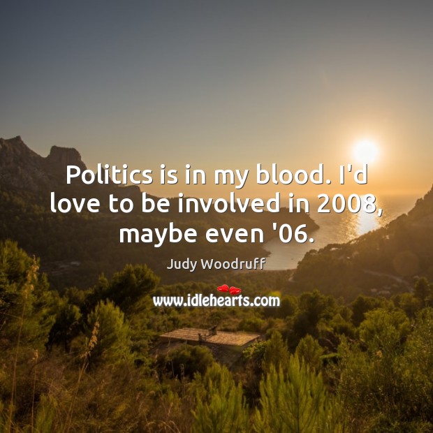 Politics is in my blood. I’d love to be involved in 2008, maybe even ’06. Judy Woodruff Picture Quote