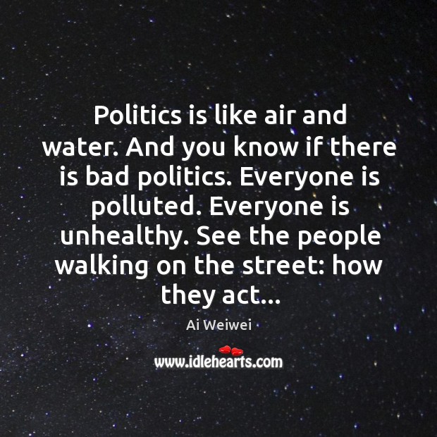 Politics is like air and water. And you know if there is Ai Weiwei Picture Quote