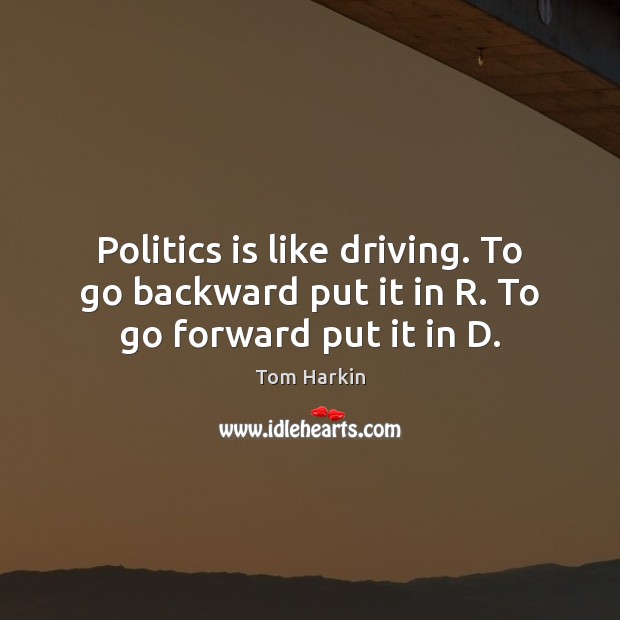 Politics is like driving. To go backward put it in R. To go forward put it in D. Tom Harkin Picture Quote