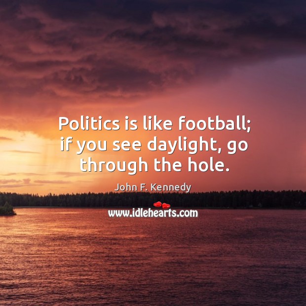 Politics is like football; if you see daylight, go through the hole. John F. Kennedy Picture Quote