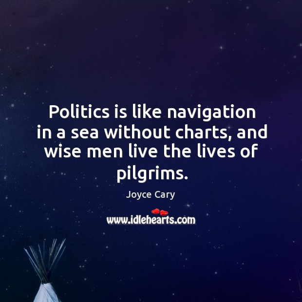 Politics is like navigation in a sea without charts, and wise men Joyce Cary Picture Quote