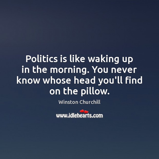 Politics is like waking up in the morning. You never know whose Winston Churchill Picture Quote