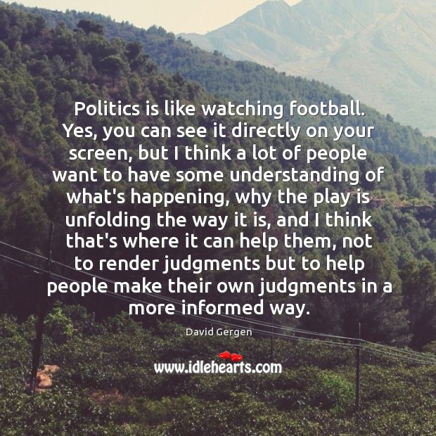 Politics is like watching football. Yes, you can see it directly on David Gergen Picture Quote