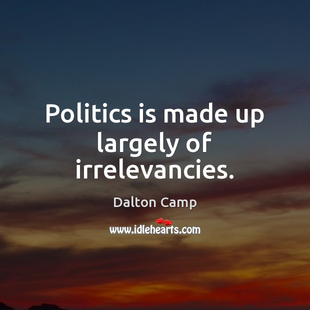 Politics is made up largely of irrelevancies. Dalton Camp Picture Quote