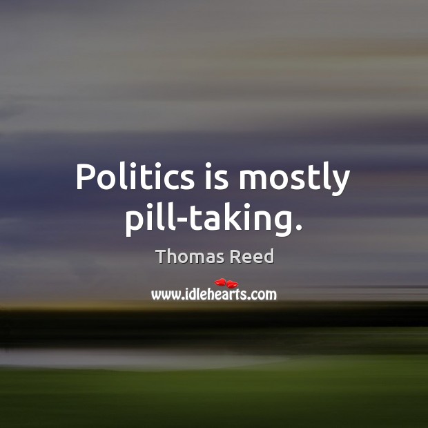 Politics is mostly pill-taking. Thomas Reed Picture Quote