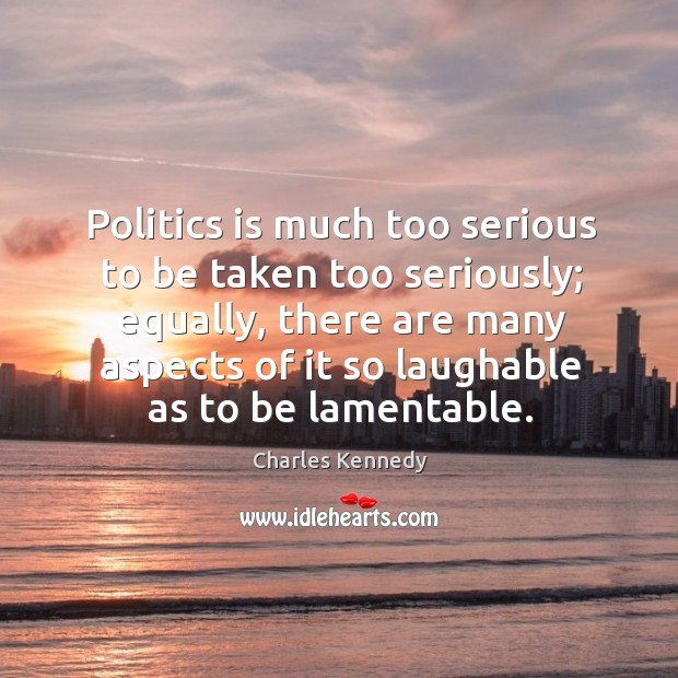 Politics is much too serious to be taken too seriously; equally, there Charles Kennedy Picture Quote