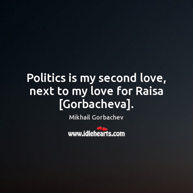 Politics is my second love, next to my love for Raisa [Gorbacheva]. Mikhail Gorbachev Picture Quote