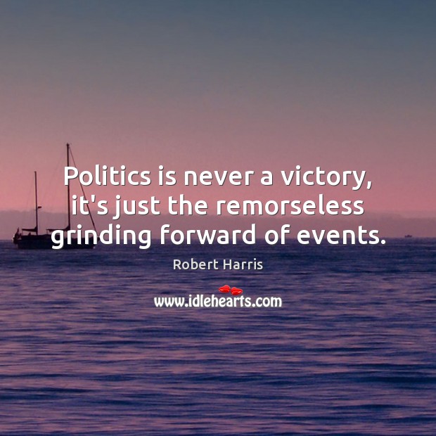 Politics is never a victory, it’s just the remorseless grinding forward of events. Robert Harris Picture Quote