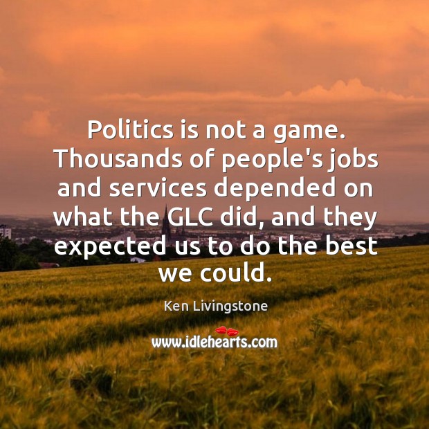 Politics is not a game. Thousands of people’s jobs and services depended Image
