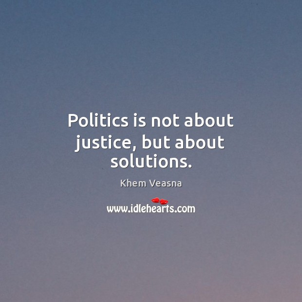 Politics is not about justice, but about solutions. Khem Veasna Picture Quote