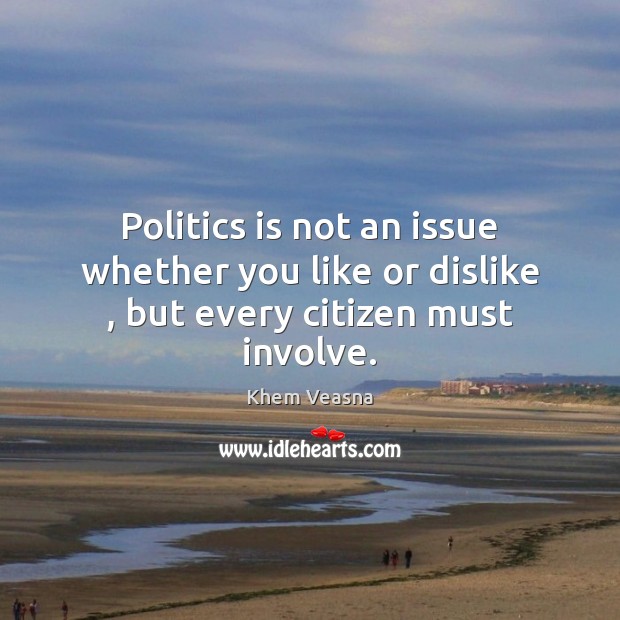 Politics is not an issue whether you like or dislike , but every citizen must involve. Image