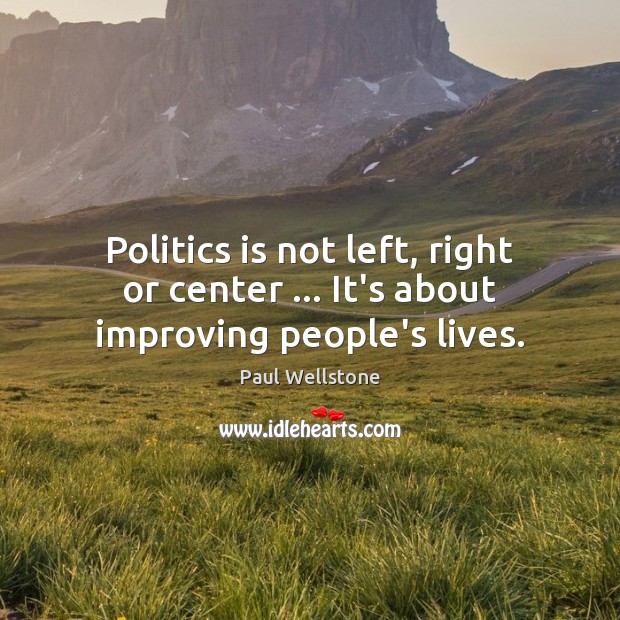 Politics is not left, right or center … It’s about improving people’s lives. Paul Wellstone Picture Quote
