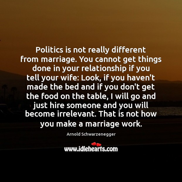 Politics is not really different from marriage. You cannot get things done Arnold Schwarzenegger Picture Quote