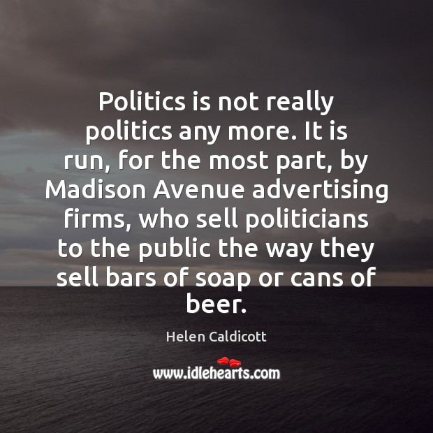 Politics is not really politics any more. It is run, for the Helen Caldicott Picture Quote