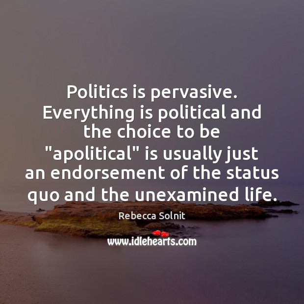 Politics is pervasive. Everything is political and the choice to be “apolitical” Rebecca Solnit Picture Quote
