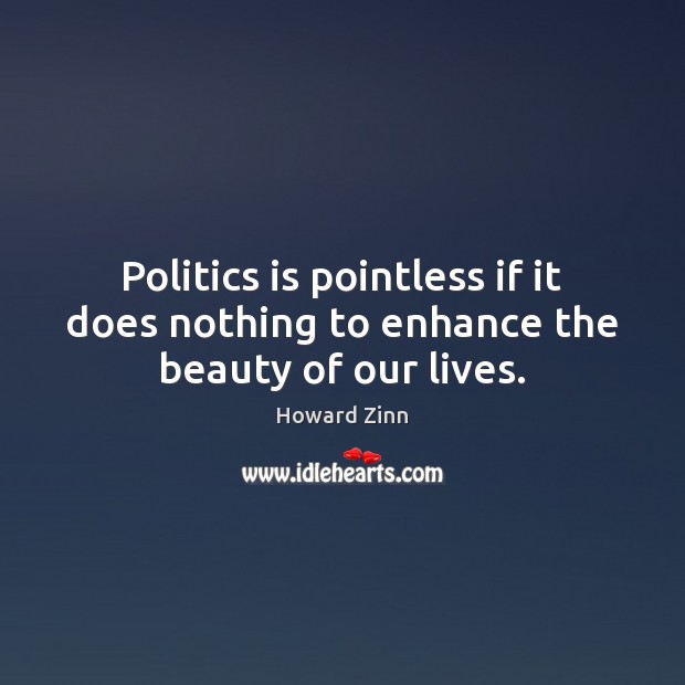 Politics is pointless if it does nothing to enhance the beauty of our lives. Howard Zinn Picture Quote