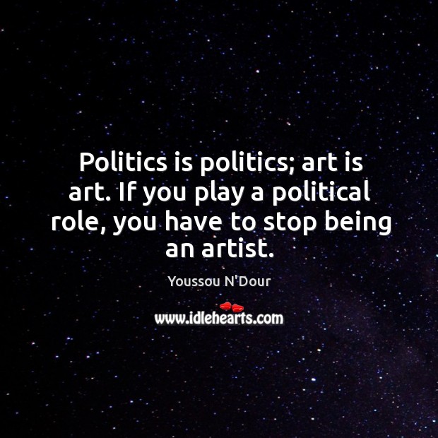 Politics is politics; art is art. If you play a political role, Youssou N’Dour Picture Quote
