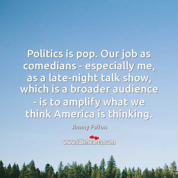 Politics is pop. Our job as comedians – especially me, as a Jimmy Fallon Picture Quote