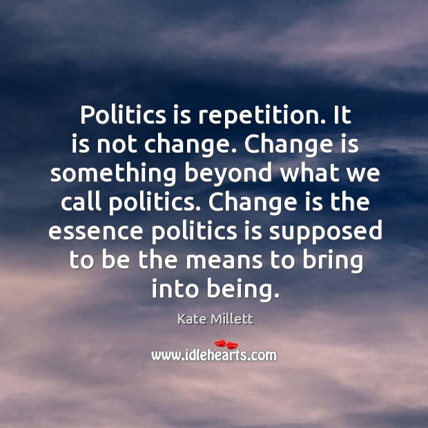 Politics is repetition. It is not change. Change is something beyond what we call politics. Kate Millett Picture Quote