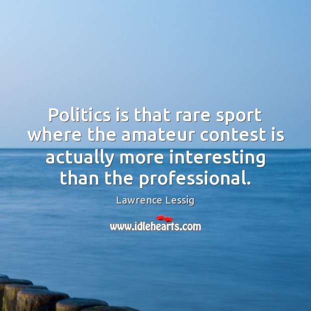Politics is that rare sport where the amateur contest is actually more Lawrence Lessig Picture Quote