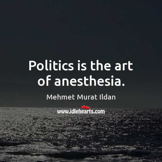 Politics is the art of anesthesia. Mehmet Murat Ildan Picture Quote