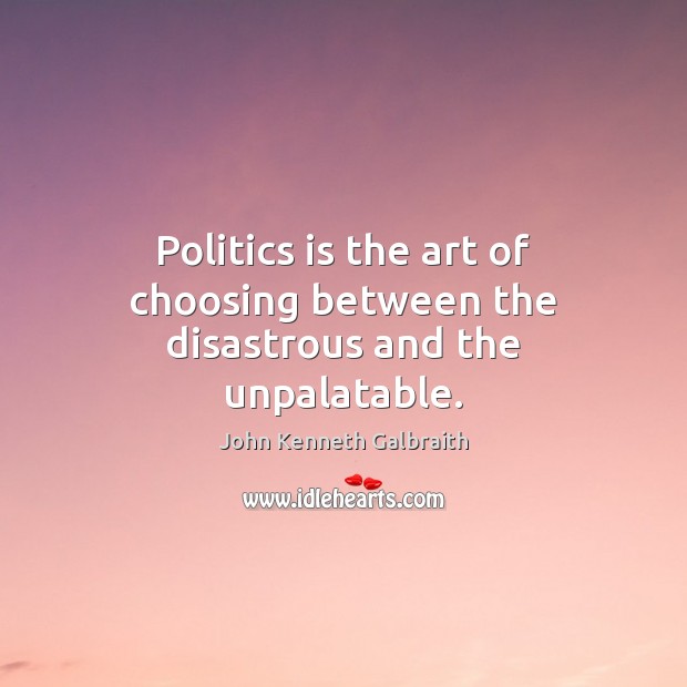 Politics is the art of choosing between the disastrous and the unpalatable. John Kenneth Galbraith Picture Quote