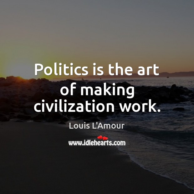 Politics is the art of making civilization work. Louis L’Amour Picture Quote