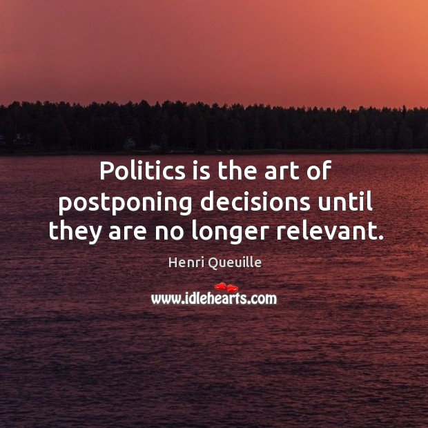 Politics is the art of postponing decisions until they are no longer relevant. Henri Queuille Picture Quote